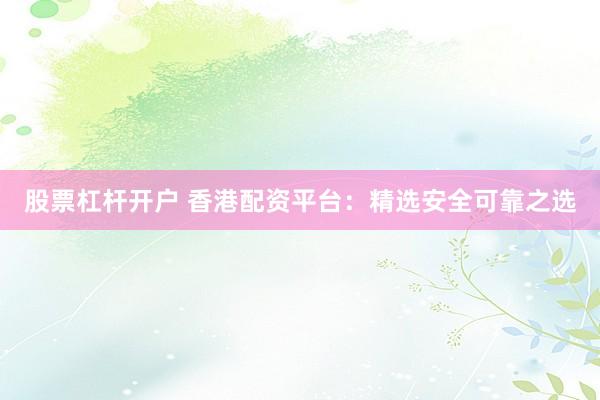 股票杠杆开户 香港配资平台：精选安全可靠之选