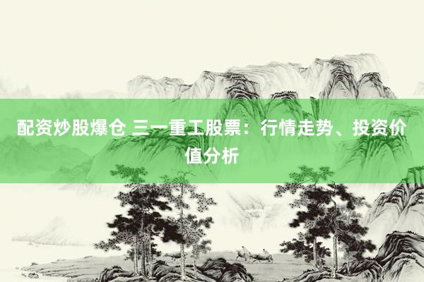 配资炒股爆仓 三一重工股票：行情走势、投资价值分析