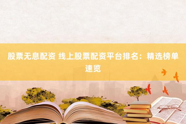 股票无息配资 线上股票配资平台排名：精选榜单速览