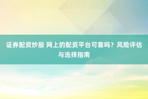 证券配资炒股 网上的配资平台可靠吗？风险评估与选择指南