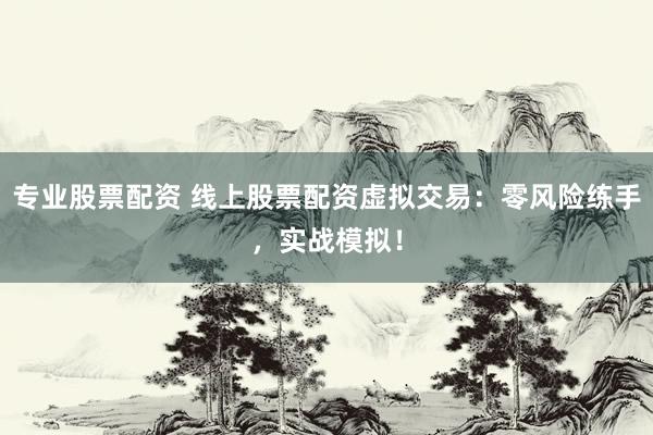 专业股票配资 线上股票配资虚拟交易：零风险练手，实战模拟！