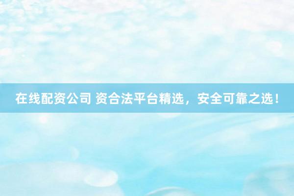 在线配资公司 资合法平台精选，安全可靠之选！