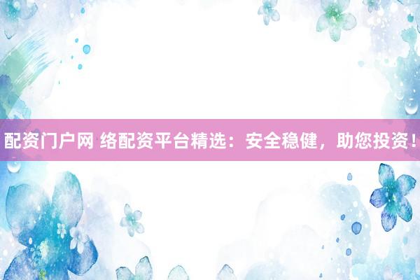 配资门户网 络配资平台精选：安全稳健，助您投资！