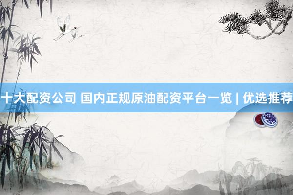 十大配资公司 国内正规原油配资平台一览 | 优选推荐