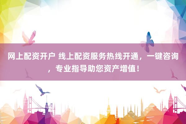 网上配资开户 线上配资服务热线开通，一键咨询，专业指导助您资产增值！