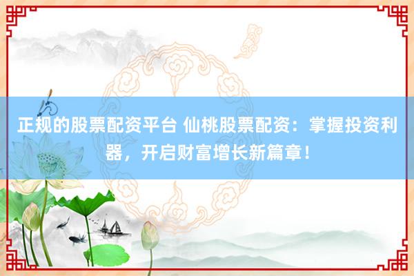 正规的股票配资平台 仙桃股票配资：掌握投资利器，开启财富增长新篇章！