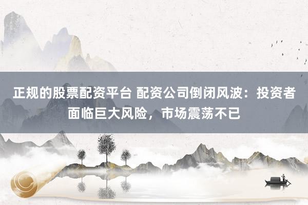 正规的股票配资平台 配资公司倒闭风波：投资者面临巨大风险，市场震荡不已