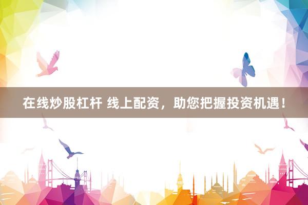 在线炒股杠杆 线上配资，助您把握投资机遇！