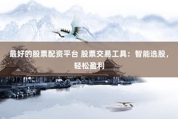 最好的股票配资平台 股票交易工具：智能选股，轻松盈利