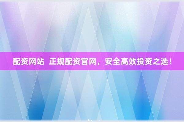 配资网站  正规配资官网，安全高效投资之选！