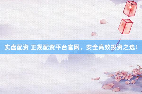 实盘配资 正规配资平台官网，安全高效投资之选！