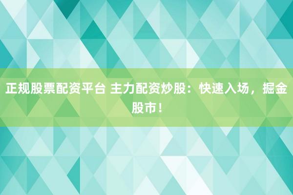 正规股票配资平台 主力配资炒股：快速入场，掘金股市！