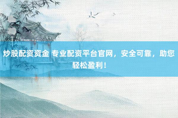 炒股配资资金 专业配资平台官网，安全可靠，助您轻松盈利！