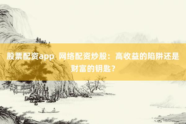 股票配资app  网络配资炒股：高收益的陷阱还是财富的钥匙？