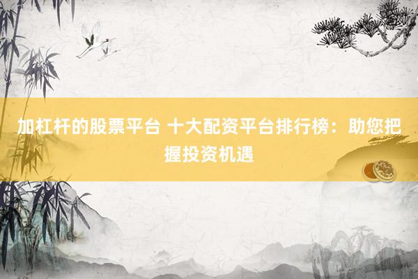 加杠杆的股票平台 十大配资平台排行榜：助您把握投资机遇