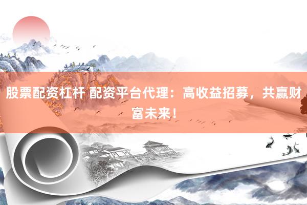 股票配资杠杆 配资平台代理：高收益招募，共赢财富未来！