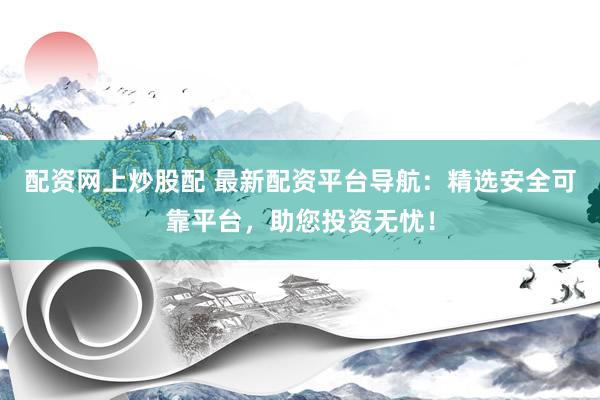 配资网上炒股配 最新配资平台导航：精选安全可靠平台，助您投资无忧！