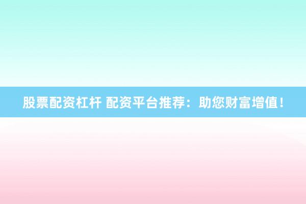 股票配资杠杆 配资平台推荐：助您财富增值！
