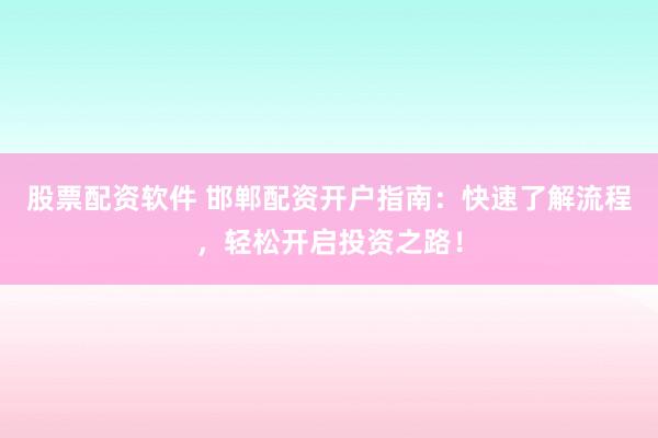 股票配资软件 邯郸配资开户指南：快速了解流程，轻松开启投资之路！