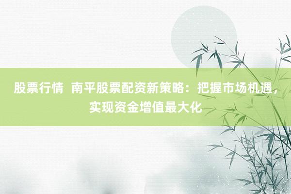 股票行情  南平股票配资新策略：把握市场机遇，实现资金增值最大化