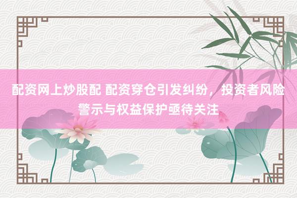 配资网上炒股配 配资穿仓引发纠纷，投资者风险警示与权益保护亟待关注