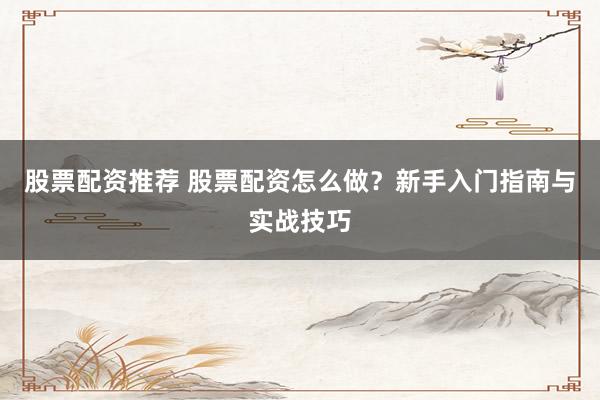 股票配资推荐 股票配资怎么做？新手入门指南与实战技巧