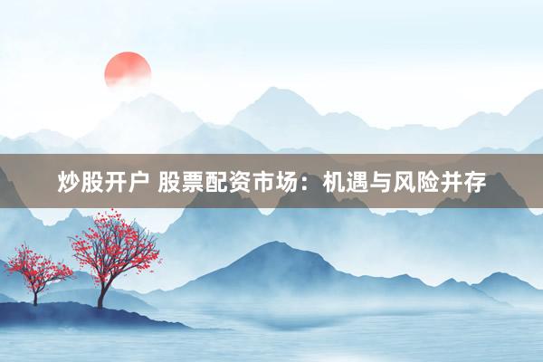 炒股开户 股票配资市场：机遇与风险并存