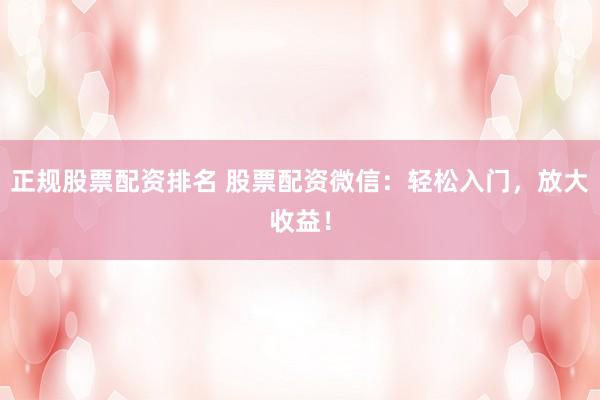 正规股票配资排名 股票配资微信：轻松入门，放大收益！