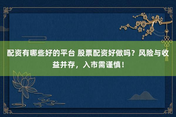 配资有哪些好的平台 股票配资好做吗？风险与收益并存，入市需谨慎！