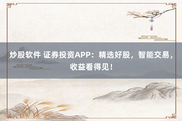 炒股软件 证券投资APP：精选好股，智能交易，收益看得见！