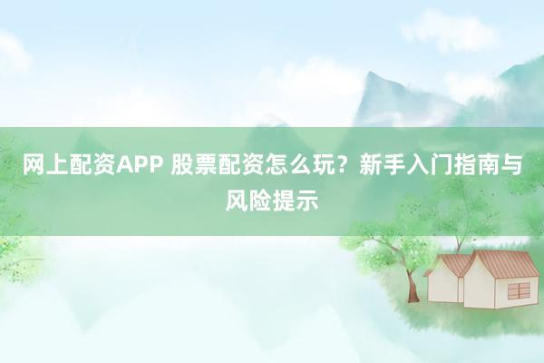 网上配资APP 股票配资怎么玩？新手入门指南与风险提示
