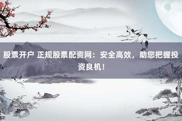 股票开户 正规股票配资网：安全高效，助您把握投资良机！
