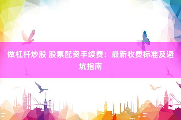 做杠杆炒股 股票配资手续费：最新收费标准及避坑指南