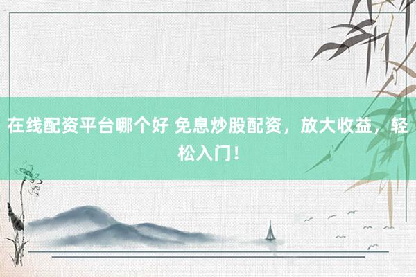 在线配资平台哪个好 免息炒股配资，放大收益，轻松入门！