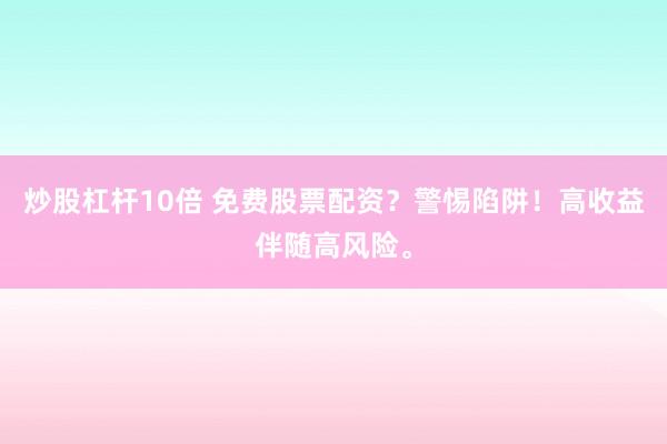 炒股杠杆10倍 免费股票配资？警惕陷阱！高收益伴随高风险。
