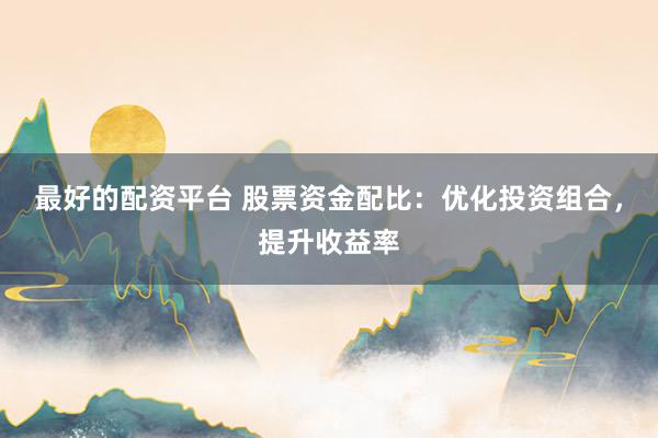 最好的配资平台 股票资金配比：优化投资组合，提升收益率