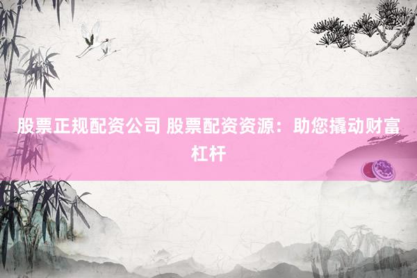 股票正规配资公司 股票配资资源：助您撬动财富杠杆