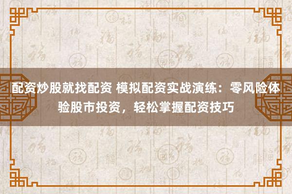 配资炒股就找配资 模拟配资实战演练：零风险体验股市投资，轻松掌握配资技巧