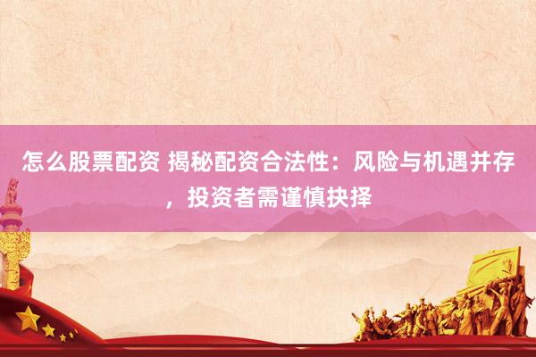 怎么股票配资 揭秘配资合法性：风险与机遇并存，投资者需谨慎抉择