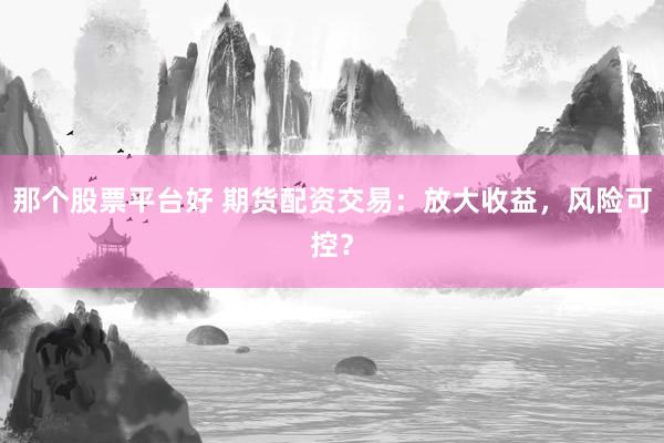那个股票平台好 期货配资交易：放大收益，风险可控？