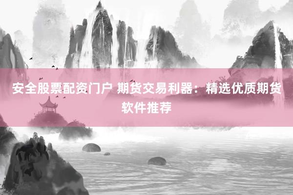 安全股票配资门户 期货交易利器：精选优质期货软件推荐