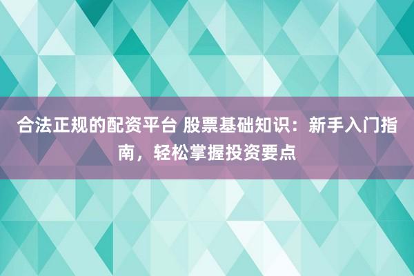 合法正规的配资平台 股票基础知识：新手入门指南，轻松掌握投资要点