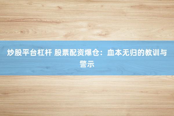 炒股平台杠杆 股票配资爆仓：血本无归的教训与警示