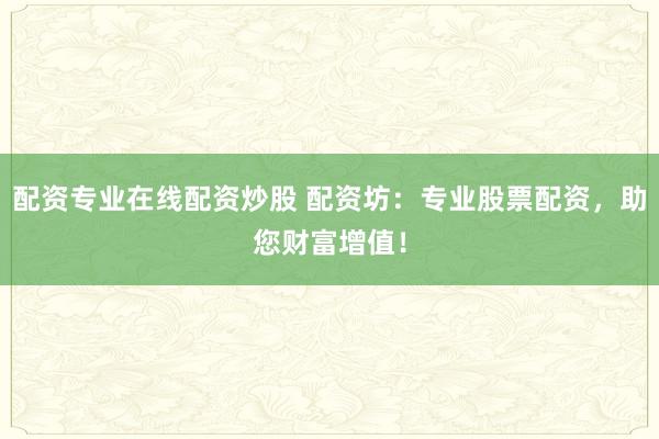 配资专业在线配资炒股 配资坊:专业股票配资,助您财富增值!