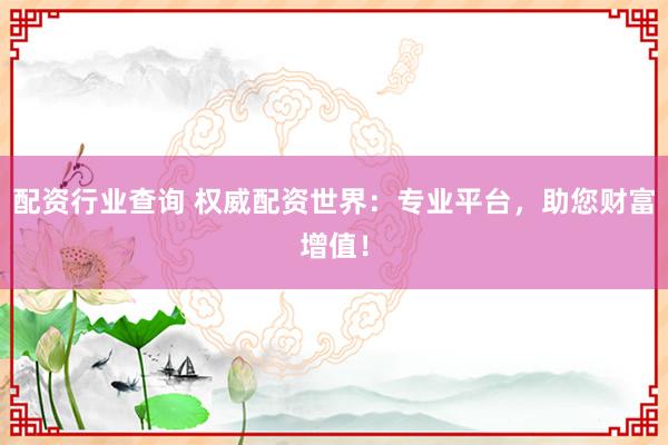 配资行业查询 权威配资世界：专业平台，助您财富增值！