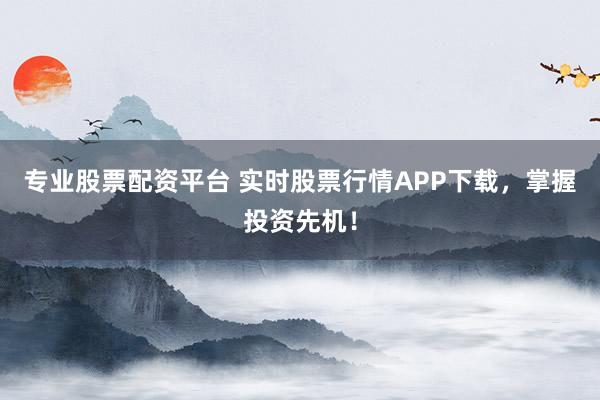 专业股票配资平台 实时股票行情APP下载，掌握投资先机！