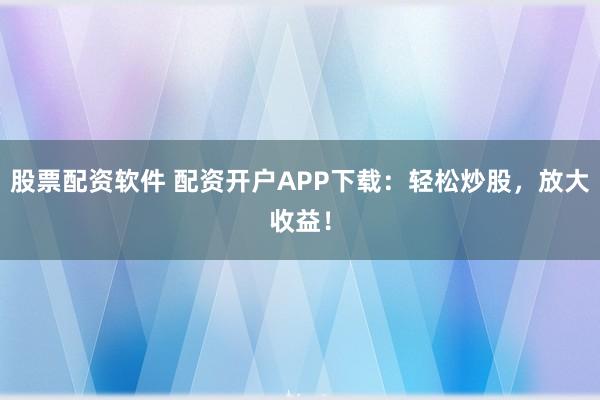股票配资软件 配资开户APP下载:轻松炒股,放大收益!