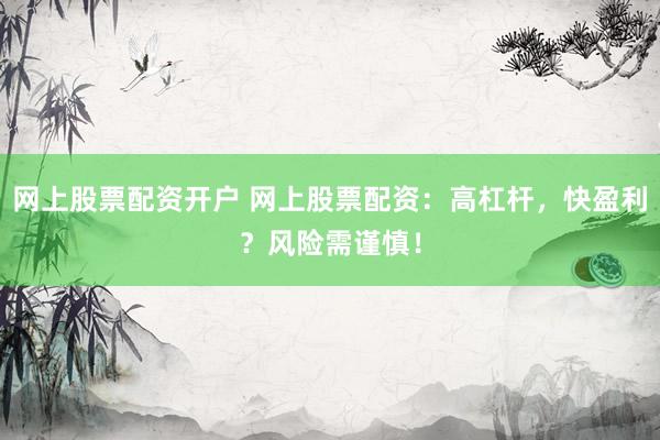 网上股票配资开户 网上股票配资：高杠杆，快盈利？风险需谨慎！