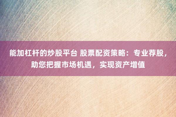 能加杠杆的炒股平台 股票配资策略:专业荐股,助您把握市场机遇,实现资产增值