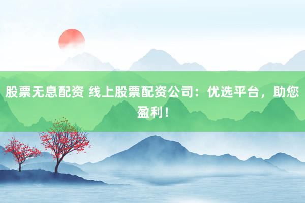 股票无息配资 线上股票配资公司:优选平台,助您盈利!